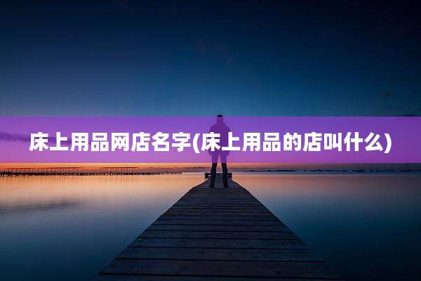 床上用品网店名字(床上用品的店叫什么)