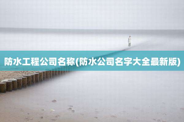 防水工程公司名称(防水公司名字大全最新版)