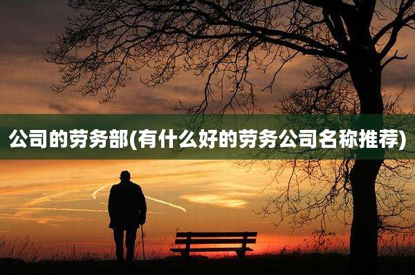 公司的劳务部(有什么好的劳务公司名称推荐)