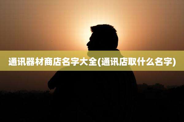 通讯器材商店名字大全(通讯店取什么名字)