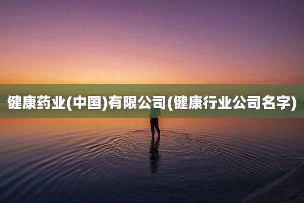 健康药业(中国)有限公司(健康行业公司名字)