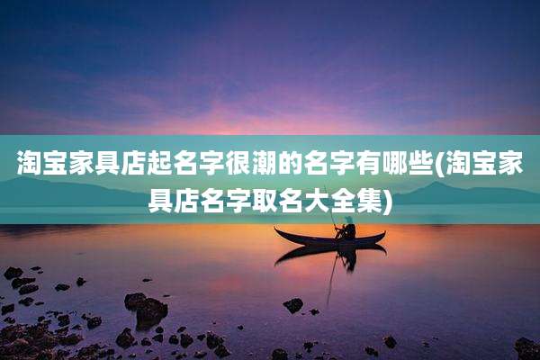 淘宝家具店起名字很潮的名字有哪些(淘宝家具店名字取名大全集)
