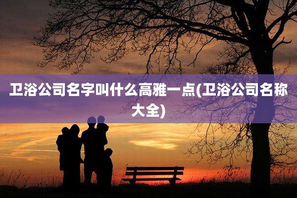 卫浴公司名字叫什么高雅一点(卫浴公司名称大全)