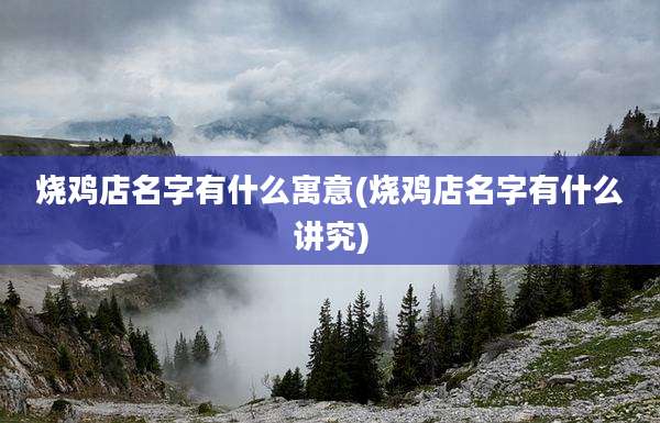 烧鸡店名字有什么寓意(烧鸡店名字有什么讲究)