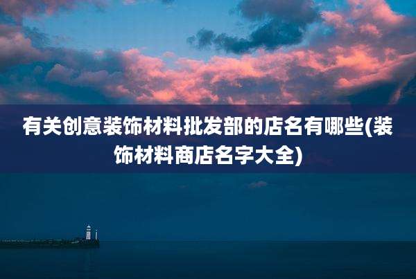 有关创意装饰材料批发部的店名有哪些(装饰材料商店名字大全)