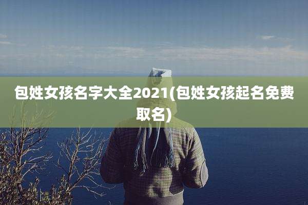 包姓女孩名字大全2021(包姓女孩起名免费取名)