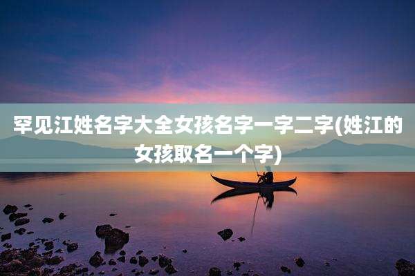 罕见江姓名字大全女孩名字一字二字(姓江的女孩取名一个字)