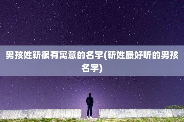 男孩姓靳很有寓意的名字(靳姓最好听的男孩名字)