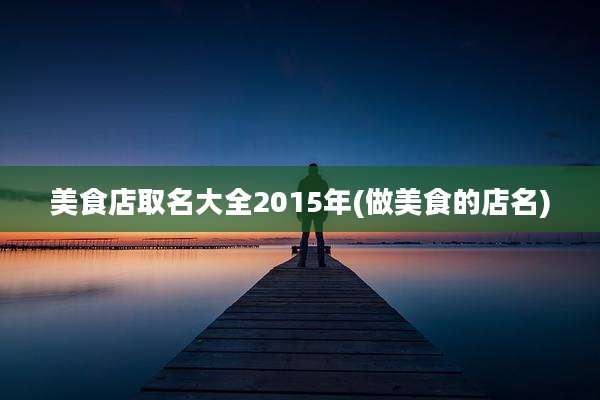 美食店取名大全2015年(做美食的店名)