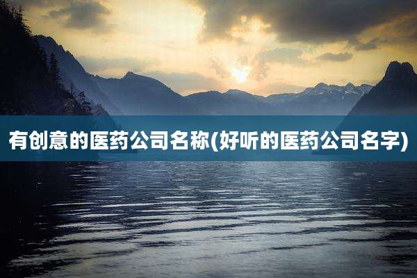 有创意的医药公司名称(好听的医药公司名字)