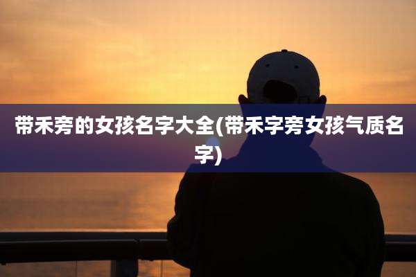 带禾旁的女孩名字大全(带禾字旁女孩气质名字)