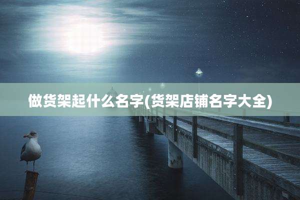 做货架起什么名字(货架店铺名字大全)