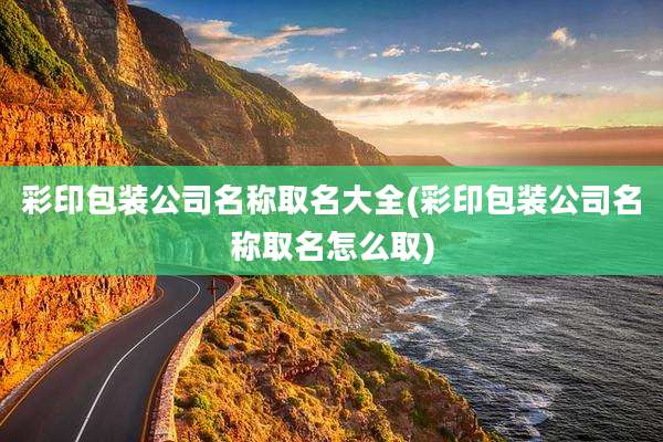 彩印包装公司名称取名大全(彩印包装公司名称取名怎么取)