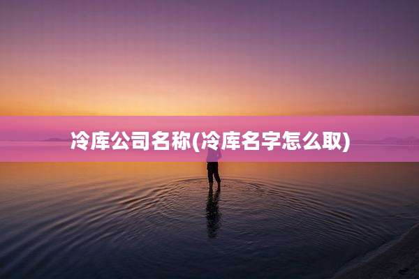 冷库公司名称(冷库名字怎么取)