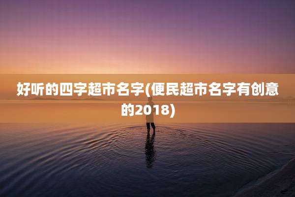 好听的四字超市名字(便民超市名字有创意的2018)