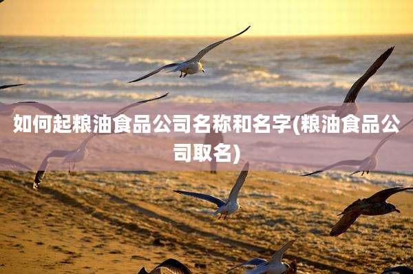 如何起粮油食品公司名称和名字(粮油食品公司取名)