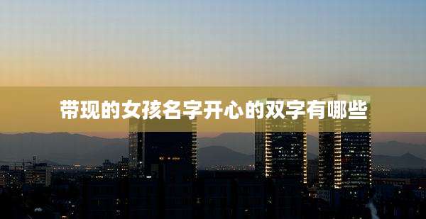 带现的女孩名字开心的双字有哪些