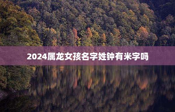 2024属龙女孩名字姓钟有米字吗