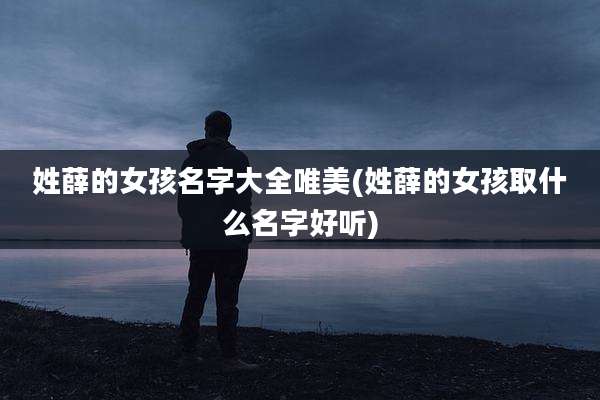 姓薛的女孩名字大全唯美(姓薛的女孩取什么名字好听)