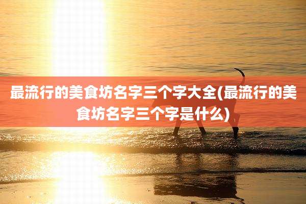 最流行的美食坊名字三个字大全(最流行的美食坊名字三个字是什么)