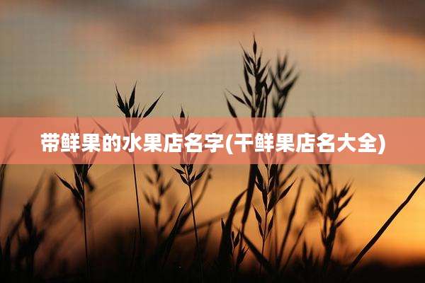带鲜果的水果店名字(干鲜果店名大全)