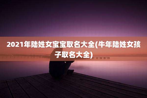 2021年陆姓女宝宝取名大全(牛年陆姓女孩子取名大全)