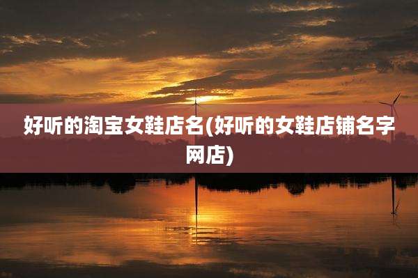 好听的淘宝女鞋店名(好听的女鞋店铺名字网店)