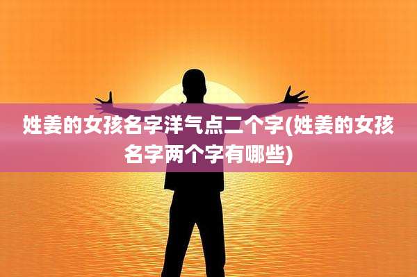 姓姜的女孩名字洋气点二个字(姓姜的女孩名字两个字有哪些)