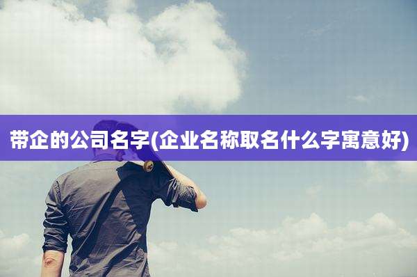 带企的公司名字(企业名称取名什么字寓意好)