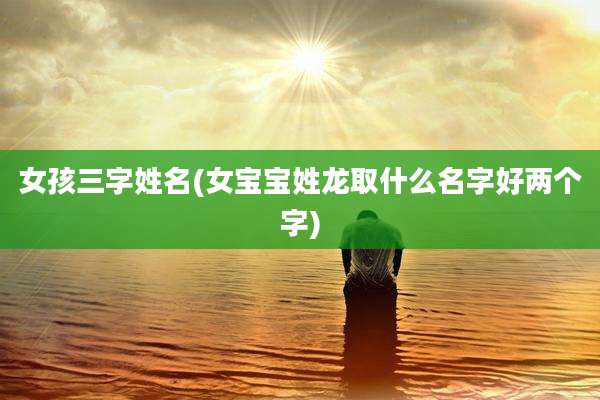 女孩三字姓名(女宝宝姓龙取什么名字好两个字)