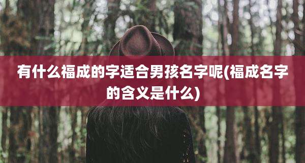有什么福成的字适合男孩名字呢(福成名字的含义是什么)