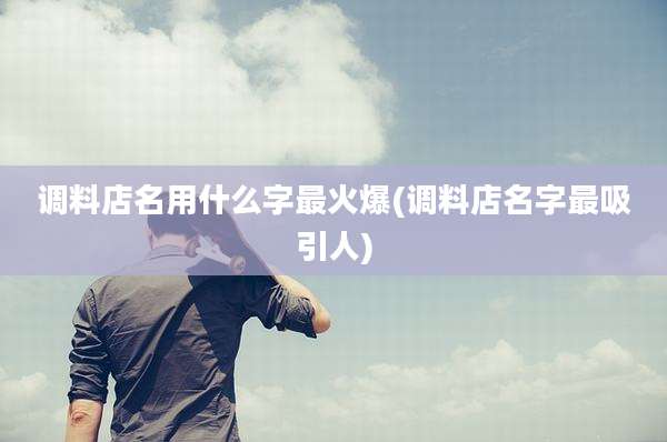 调料店名用什么字最火爆(调料店名字最吸引人)