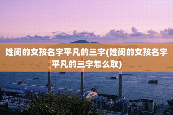 姓闵的女孩名字平凡的三字(姓闵的女孩名字平凡的三字怎么取)