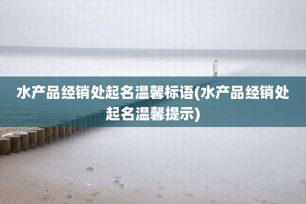 水产品经销处起名温馨标语(水产品经销处起名温馨提示)