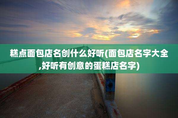 糕点面包店名创什么好听(面包店名字大全,好听有创意的蛋糕店名字)