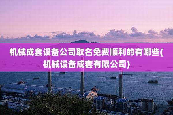 机械成套设备公司取名免费顺利的有哪些(机械设备成套有限公司)