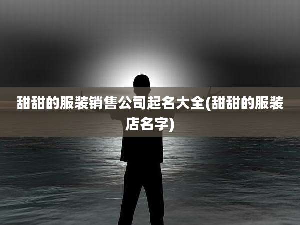 甜甜的服装销售公司起名大全(甜甜的服装店名字)