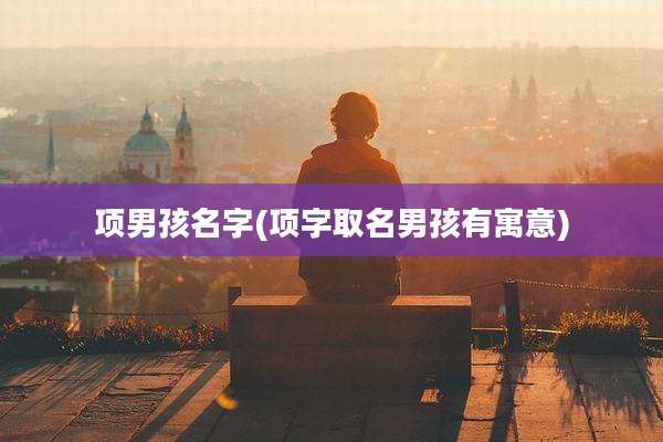 项男孩名字(项字取名男孩有寓意)