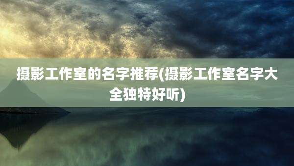 摄影工作室的名字推荐(摄影工作室名字大全独特好听)