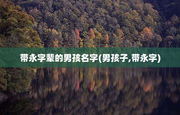 带永字辈的男孩名字(男孩子,带永字)
