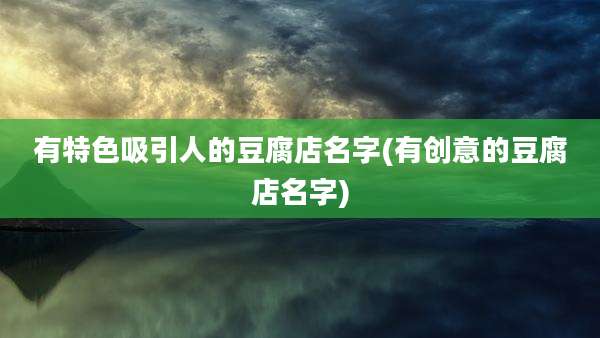 有特色吸引人的豆腐店名字(有创意的豆腐店名字)