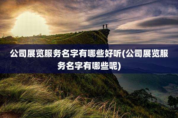 公司展览服务名字有哪些好听(公司展览服务名字有哪些呢)