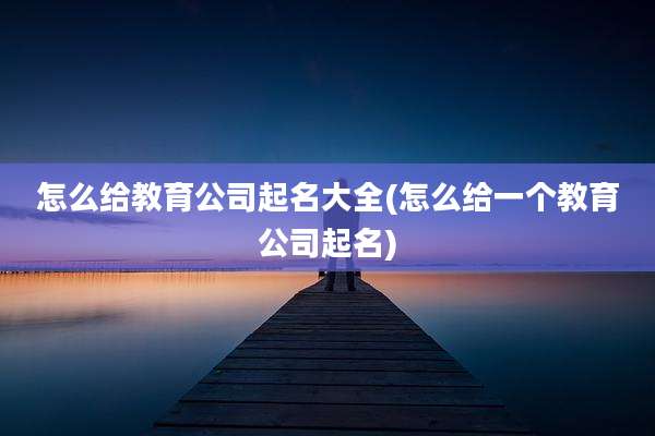 怎么给教育公司起名大全(怎么给一个教育公司起名)