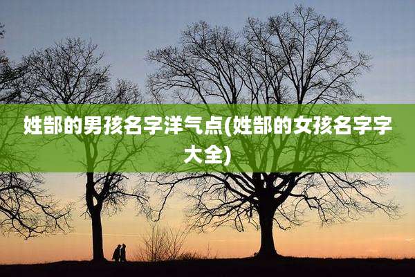 姓郜的男孩名字洋气点(姓郜的女孩名字字大全)