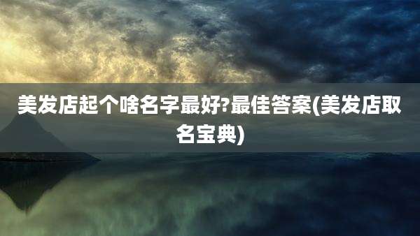 美发店起个啥名字最好?最佳答案(美发店取名宝典)