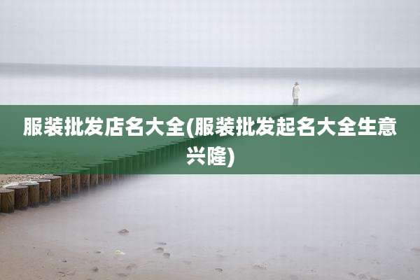 服装批发店名大全(服装批发起名大全生意兴隆)