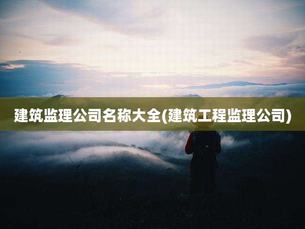 建筑监理公司名称大全(建筑工程监理公司)