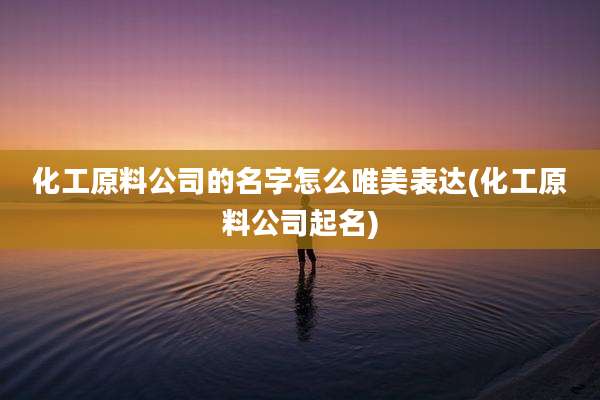化工原料公司的名字怎么唯美表达(化工原料公司起名)