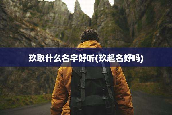 玖取什么名字好听(玖起名好吗)