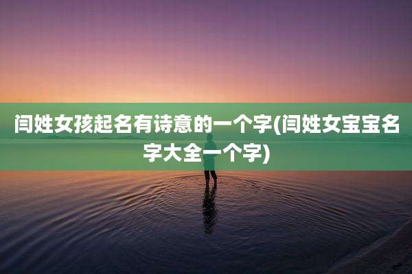 闫姓女孩起名有诗意的一个字(闫姓女宝宝名字大全一个字)